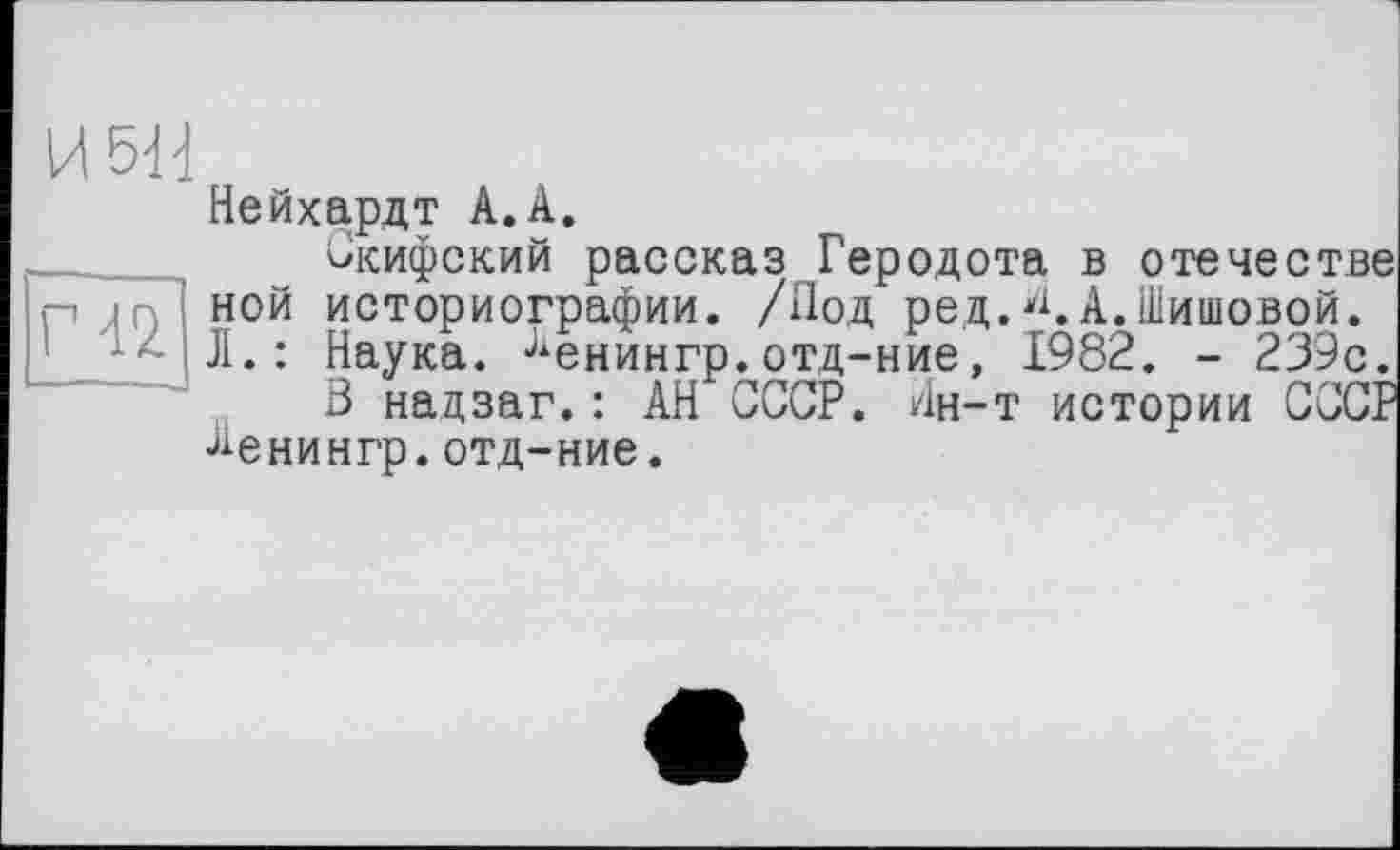 ﻿И 5-й
Нейхардт А.А.
Скифский рассказ Геродота в отечестве ной историографии. /Под ред.А.Шишовой.
1	Л.: Наука, ^енингр. отд-ние, 1982. - 239с.
В надзаг.: АН СССР. Ин-т истории СССР Лениигр.отд-ние.